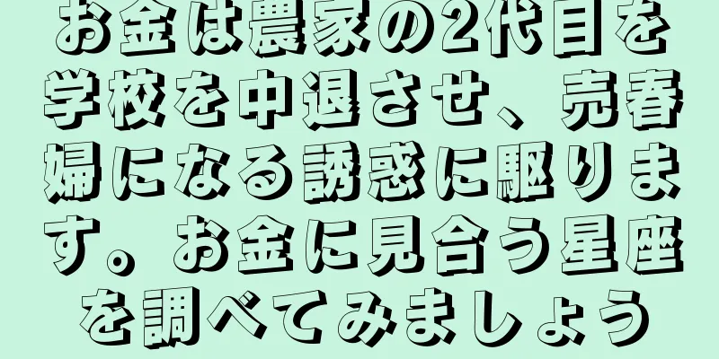 お金は農家の2代目を学校を中退させ、売春婦になる誘惑に駆ります。お金に見合う星座を調べてみましょう