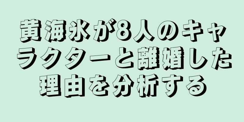 黄海氷が8人のキャラクターと離婚した理由を分析する