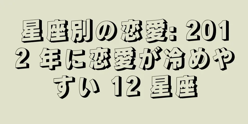 星座別の恋愛: 2012 年に恋愛が冷めやすい 12 星座