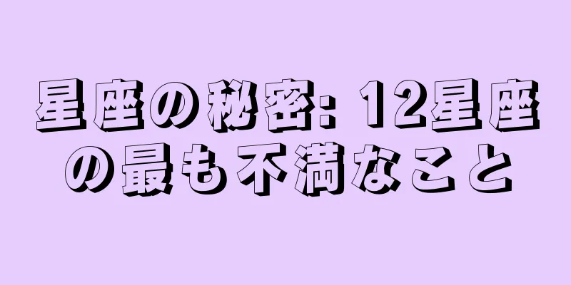 星座の秘密: 12星座の最も不満なこと