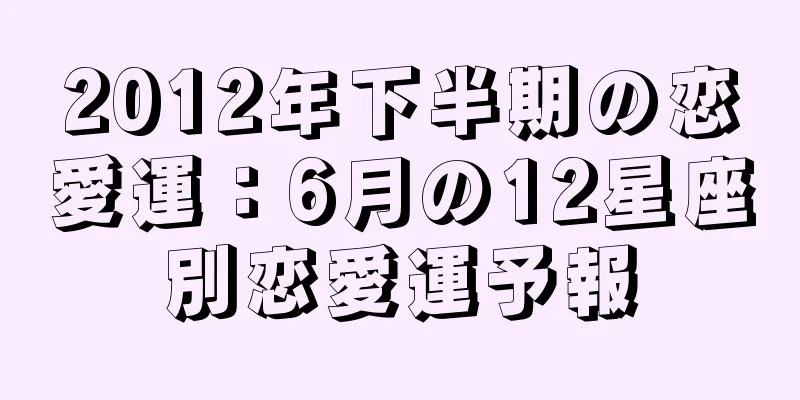 2012年下半期の恋愛運：6月の12星座別恋愛運予報
