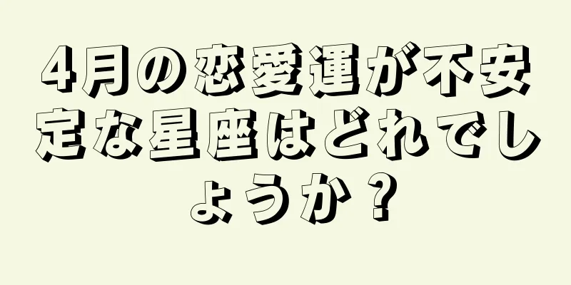 4月の恋愛運が不安定な星座はどれでしょうか？