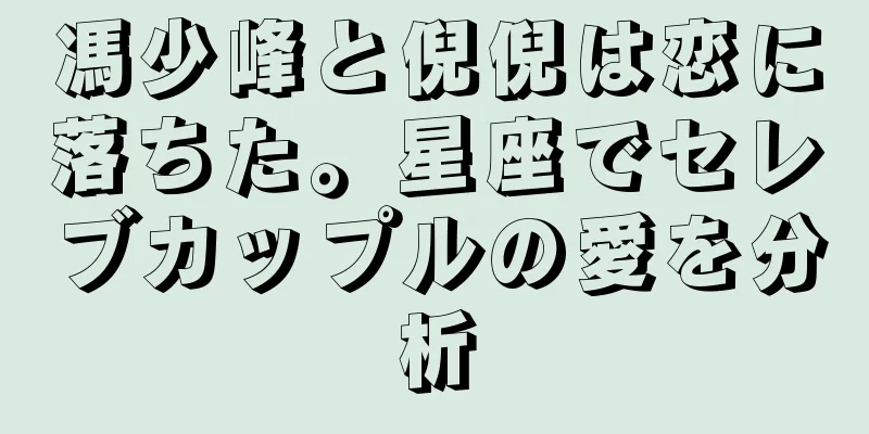 馮少峰と倪倪は恋に落ちた。星座でセレブカップルの愛を分析