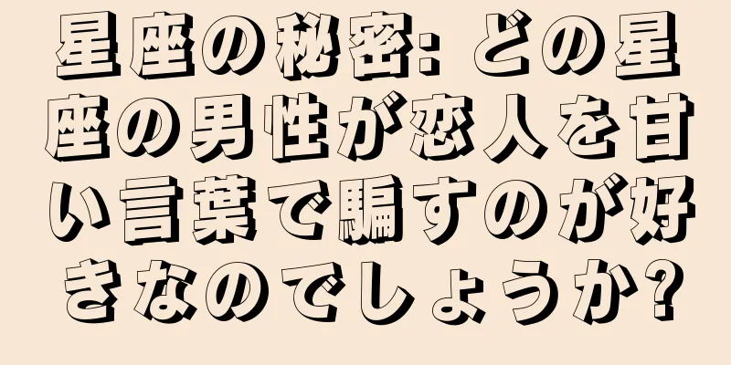 星座の秘密: どの星座の男性が恋人を甘い言葉で騙すのが好きなのでしょうか?