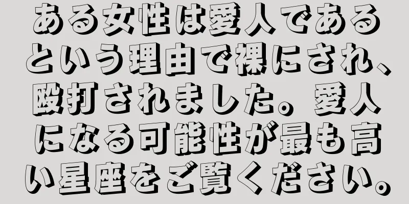 ある女性は愛人であるという理由で裸にされ、殴打されました。愛人になる可能性が最も高い星座をご覧ください。