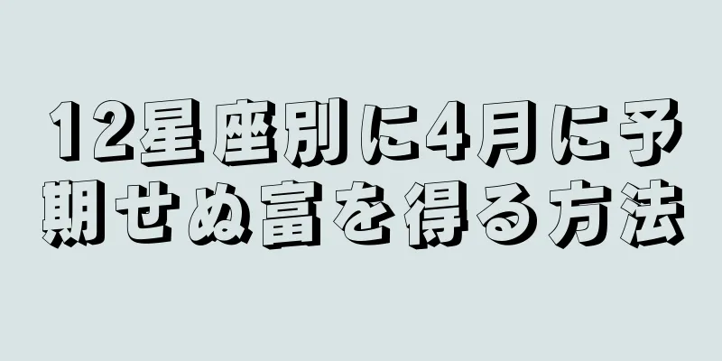 12星座別に4月に予期せぬ富を得る方法