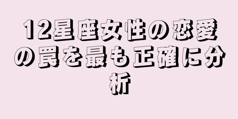 12星座女性の恋愛の罠を最も正確に分析