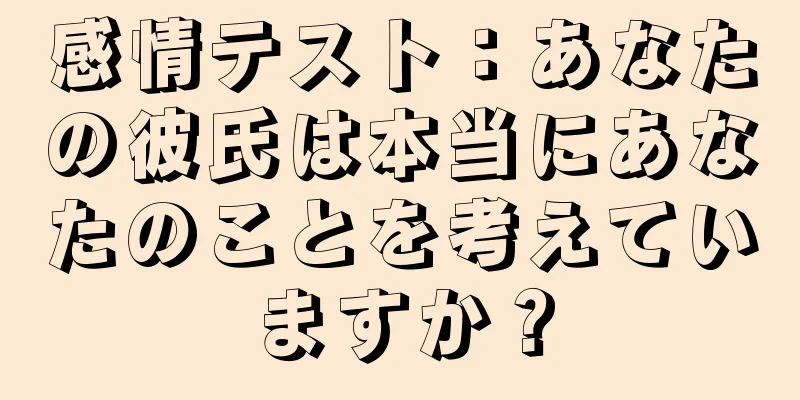 感情テスト：あなたの彼氏は本当にあなたのことを考えていますか？