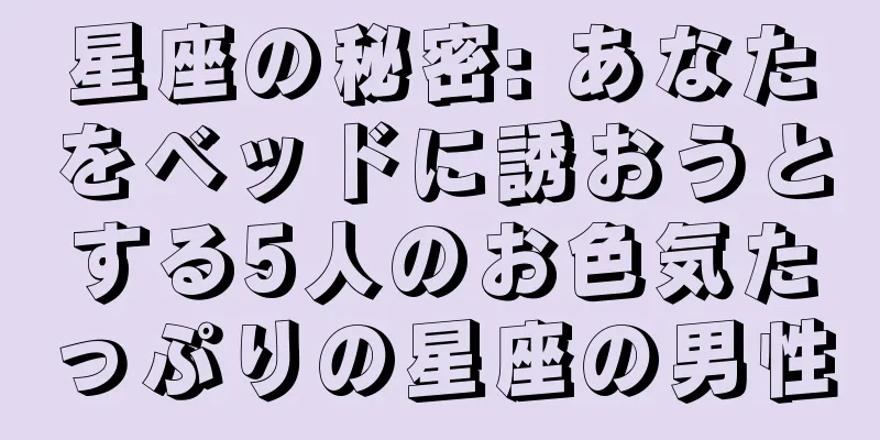 星座の秘密: あなたをベッドに誘おうとする5人のお色気たっぷりの星座の男性