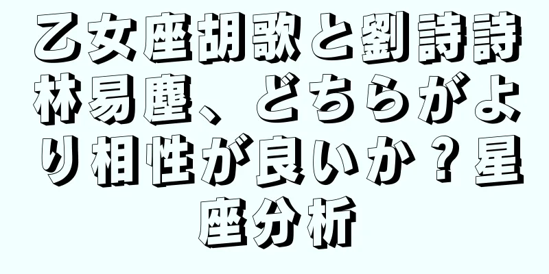 乙女座胡歌と劉詩詩林易塵、どちらがより相性が良いか？星座分析