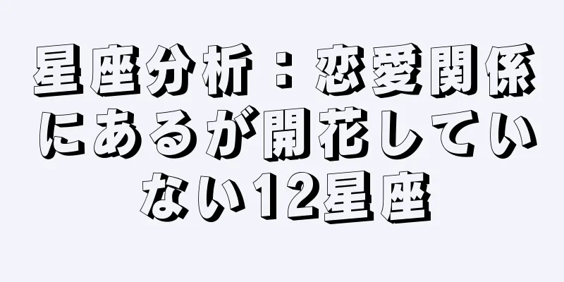 星座分析：恋愛関係にあるが開花していない12星座