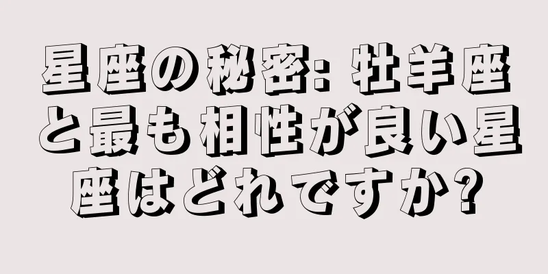 星座の秘密: 牡羊座と最も相性が良い星座はどれですか?