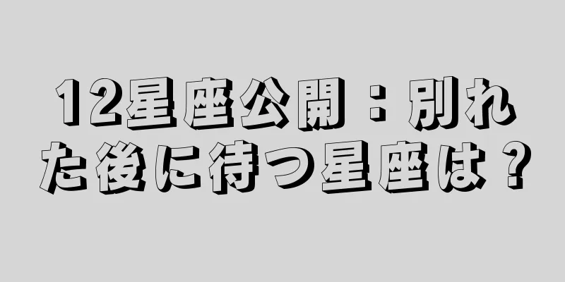 12星座公開：別れた後に待つ星座は？