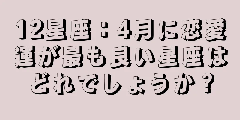 12星座：4月に恋愛運が最も良い星座はどれでしょうか？