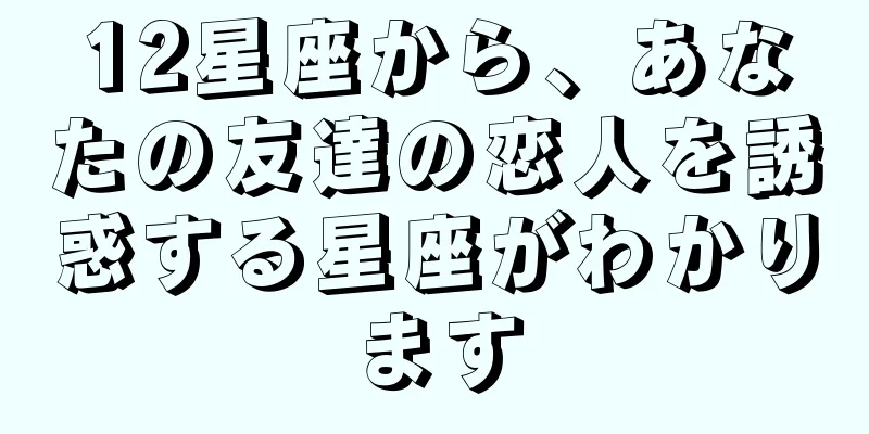 12星座から、あなたの友達の恋人を誘惑する星座がわかります