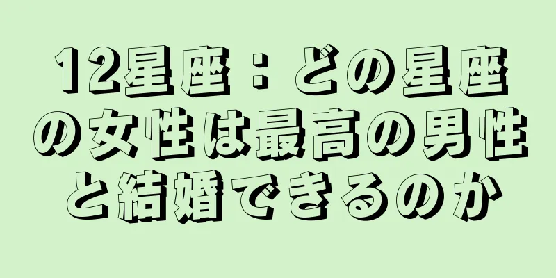 12星座：どの星座の女性は最高の男性と結婚できるのか