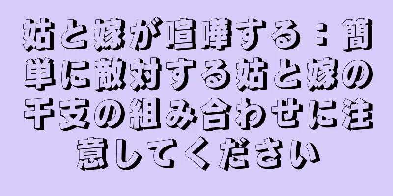 姑と嫁が喧嘩する：簡単に敵対する姑と嫁の干支の組み合わせに注意してください