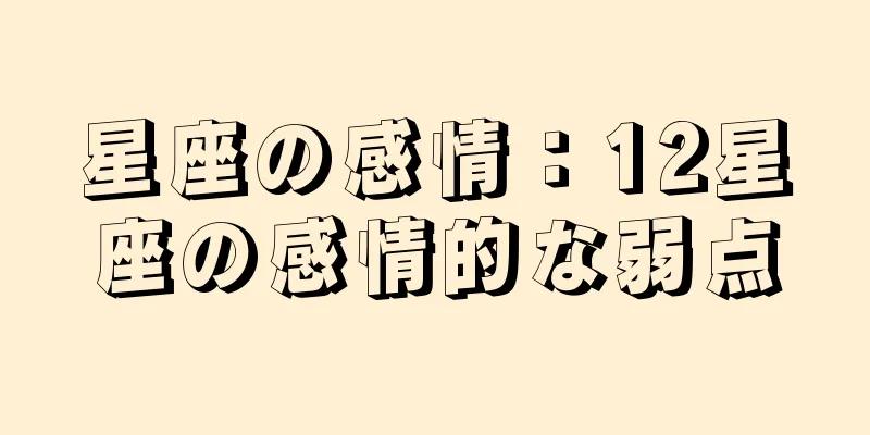 星座の感情：12星座の感情的な弱点