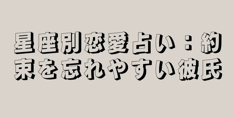 星座別恋愛占い：約束を忘れやすい彼氏