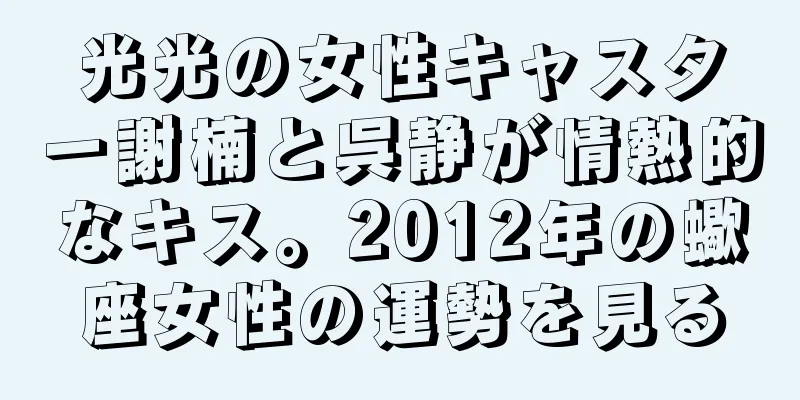 光光の女性キャスター謝楠と呉静が情熱的なキス。2012年の蠍座女性の運勢を見る