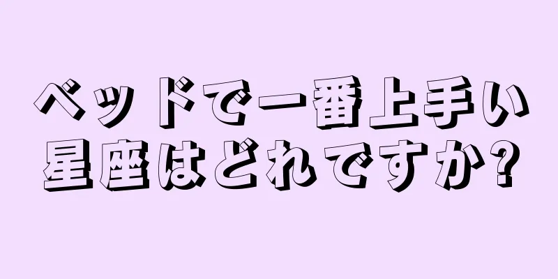 ベッドで一番上手い星座はどれですか?