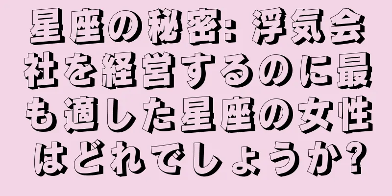 星座の秘密: 浮気会社を経営するのに最も適した星座の女性はどれでしょうか?