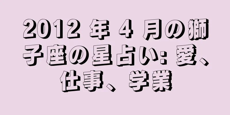 2012 年 4 月の獅子座の星占い: 愛、仕事、学業