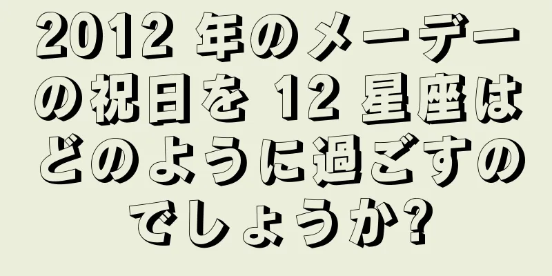 2012 年のメーデーの祝日を 12 星座はどのように過ごすのでしょうか?