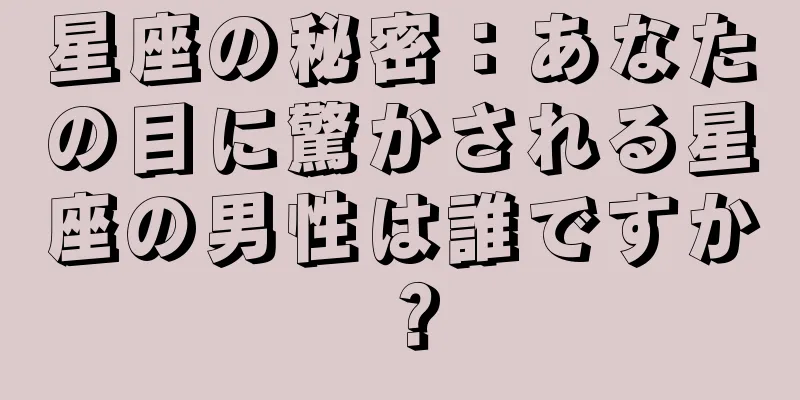 星座の秘密：あなたの目に驚かされる星座の男性は誰ですか？