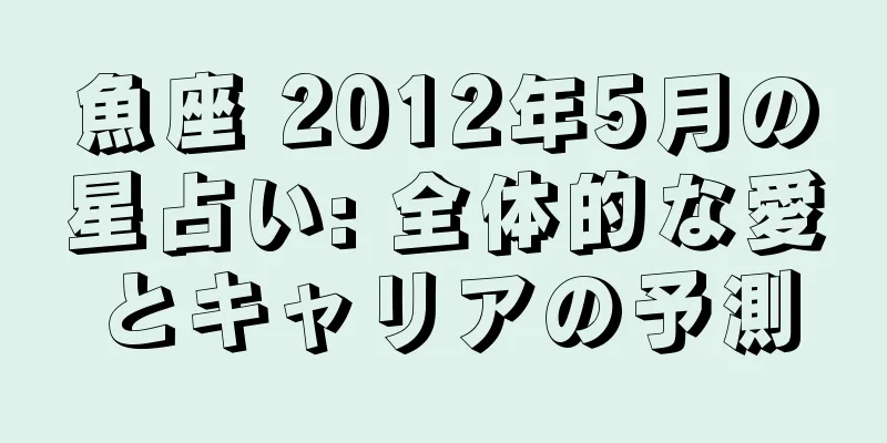 魚座 2012年5月の星占い: 全体的な愛とキャリアの予測