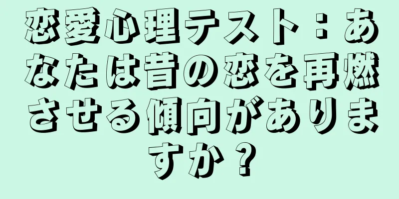 恋愛心理テスト：あなたは昔の恋を再燃させる傾向がありますか？