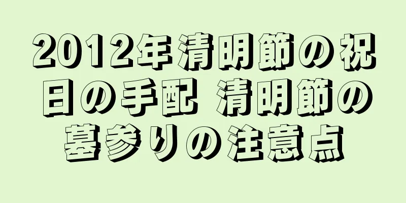 2012年清明節の祝日の手配 清明節の墓参りの注意点