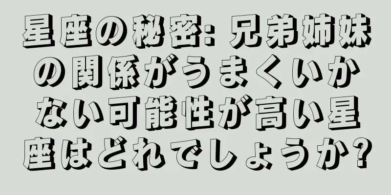 星座の秘密: 兄弟姉妹の関係がうまくいかない可能性が高い星座はどれでしょうか?