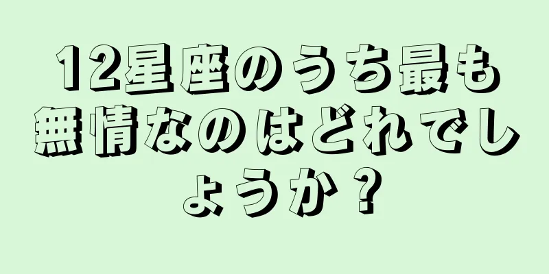 12星座のうち最も無情なのはどれでしょうか？