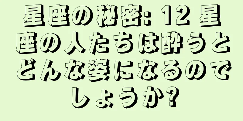 星座の秘密: 12 星座の人たちは酔うとどんな姿になるのでしょうか?