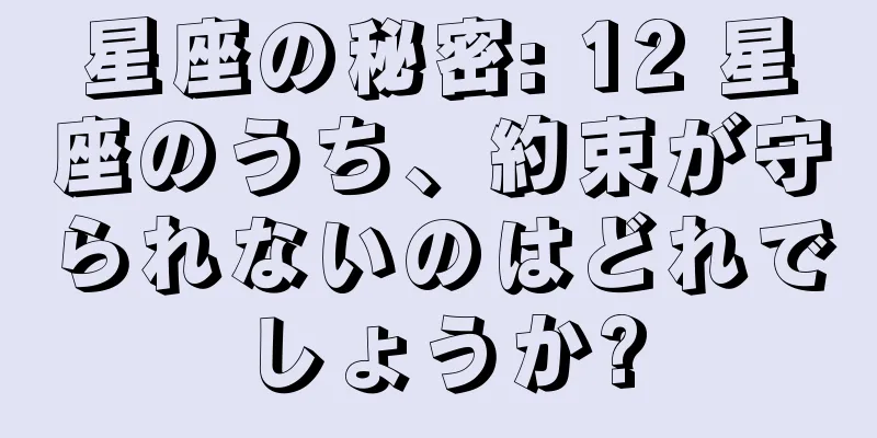 星座の秘密: 12 星座のうち、約束が守られないのはどれでしょうか?