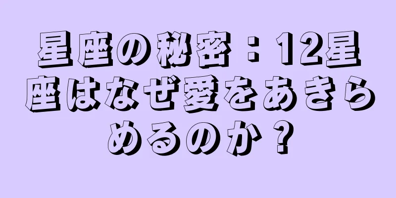 星座の秘密：12星座はなぜ愛をあきらめるのか？