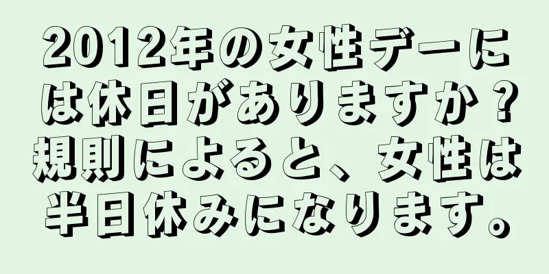 2012年の女性デーには休日がありますか？規則によると、女性は半日休みになります。