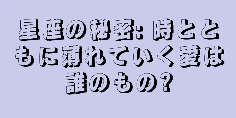星座の秘密: 時とともに薄れていく愛は誰のもの?