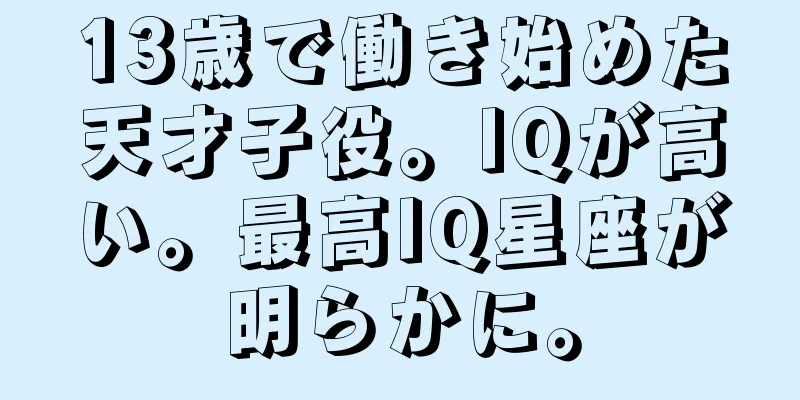 13歳で働き始めた天才子役。IQが高い。最高IQ星座が明らかに。