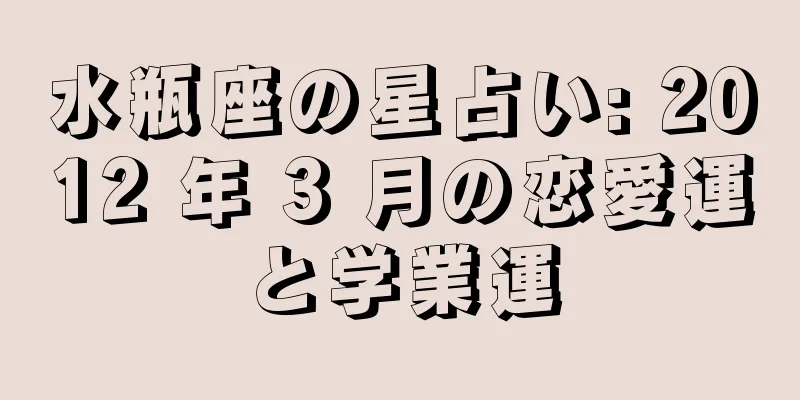 水瓶座の星占い: 2012 年 3 月の恋愛運と学業運