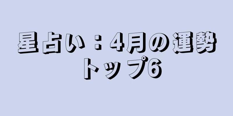 星占い：4月の運勢トップ6