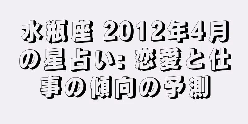 水瓶座 2012年4月の星占い: 恋愛と仕事の傾向の予測