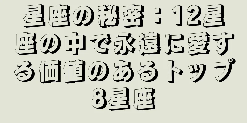 星座の秘密：12星座の中で永遠に愛する価値のあるトップ8星座