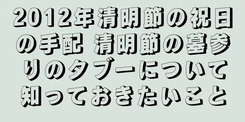 2012年清明節の祝日の手配 清明節の墓参りのタブーについて知っておきたいこと