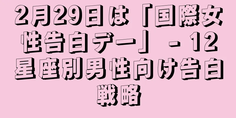 2月29日は「国際女性告白デー」 - 12星座別男性向け告白戦略