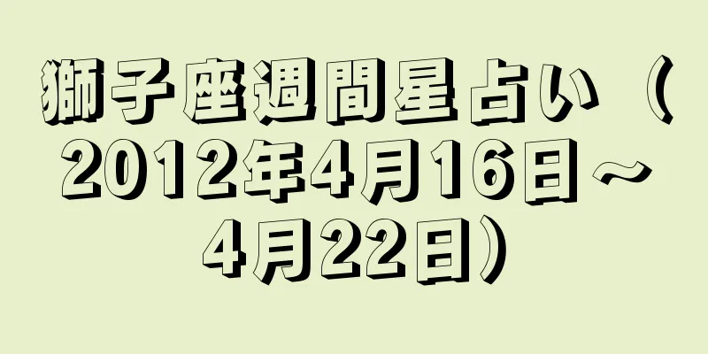 獅子座週間星占い（2012年4月16日～4月22日）