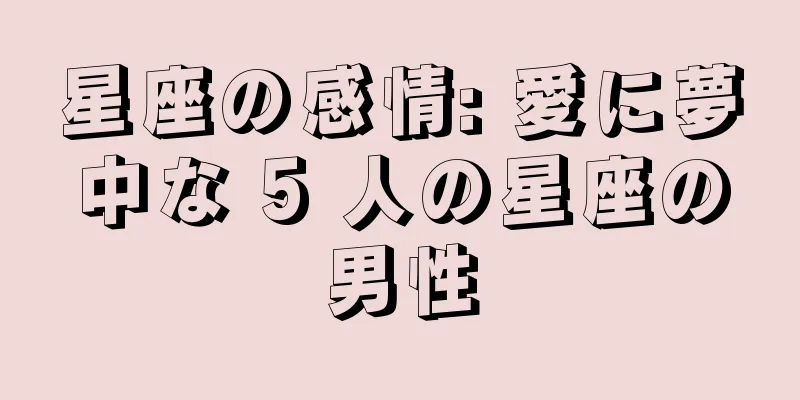 星座の感情: 愛に夢中な 5 人の星座の男性