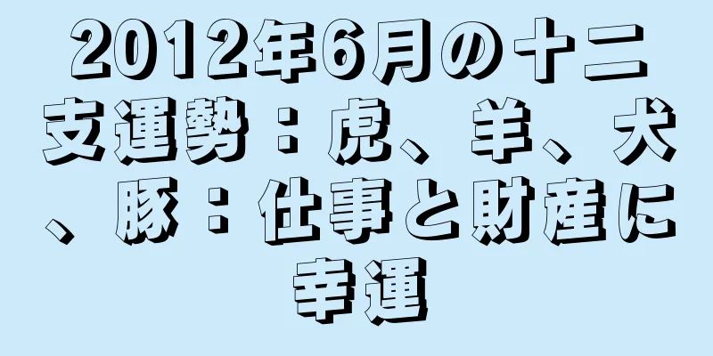 2012年6月の十二支運勢：虎、羊、犬、豚：仕事と財産に幸運
