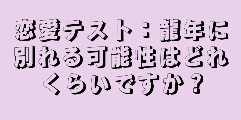 恋愛テスト：龍年に別れる可能性はどれくらいですか？